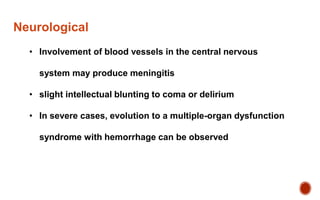 Neurological
• Involvement of blood vessels in the central nervous
system may produce meningitis
• slight intellectual blunting to coma or delirium
• In severe cases, evolution to a multiple-organ dysfunction
syndrome with hemorrhage can be observed
 
