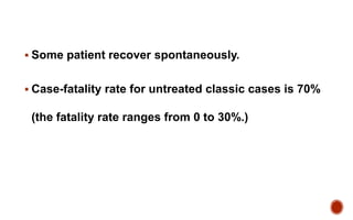  Some patient recover spontaneously.
 Case-fatality rate for untreated classic cases is 70%
(the fatality rate ranges from 0 to 30%.)
 