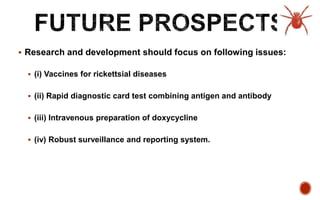 Research and development should focus on following issues:
 (i) Vaccines for rickettsial diseases
 (ii) Rapid diagnostic card test combining antigen and antibody
 (iii) Intravenous preparation of doxycycline
 (iv) Robust surveillance and reporting system.
 