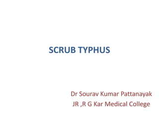 SCRUB TYPHUS
Dr Sourav Kumar Pattanayak
JR ,R G Kar Medical College
 