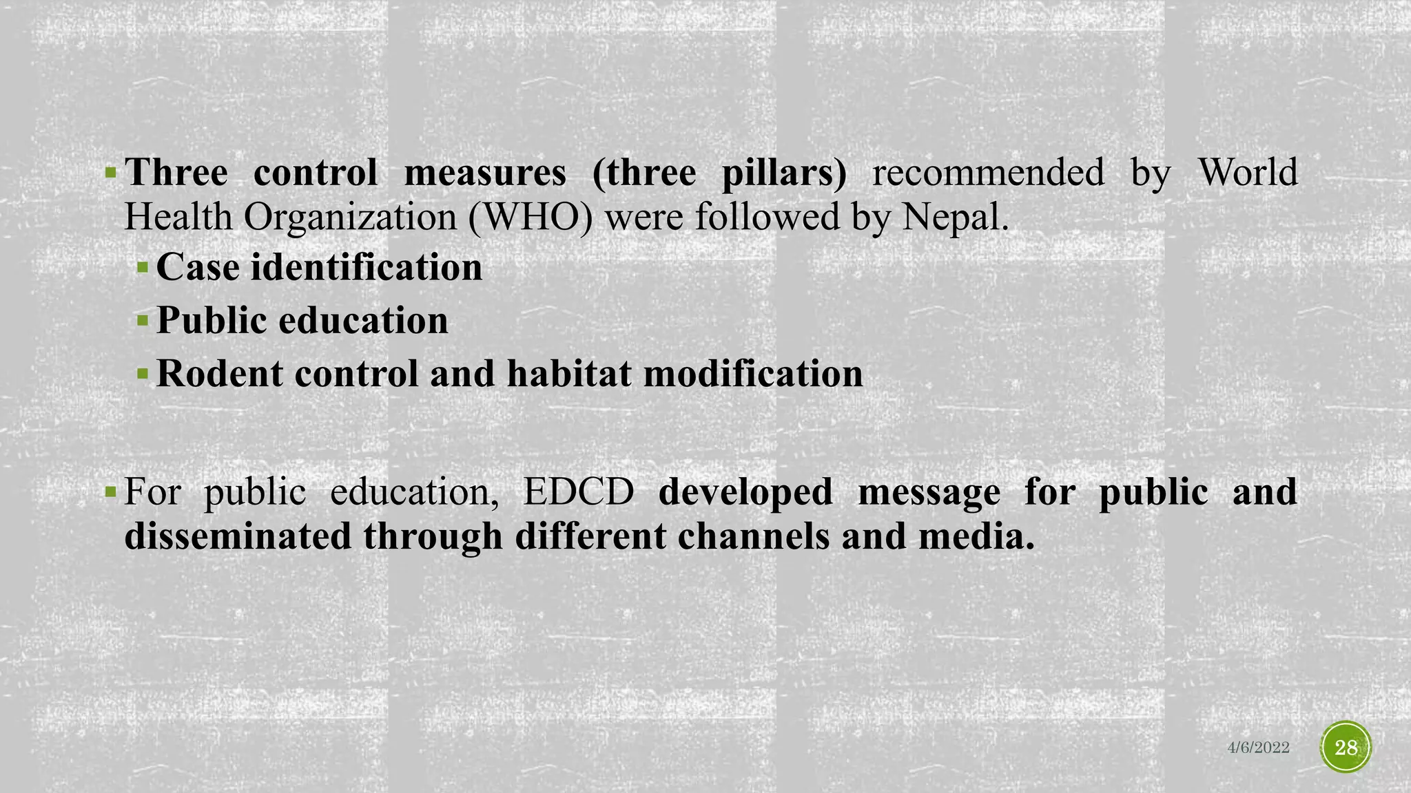 Three control measures (three pillars) recommended by World
Health Organization (WHO) were followed by Nepal.
Case identification
Public education
Rodent control and habitat modification
For public education, EDCD developed message for public and
disseminated through different channels and media.
4/6/2022 28
 