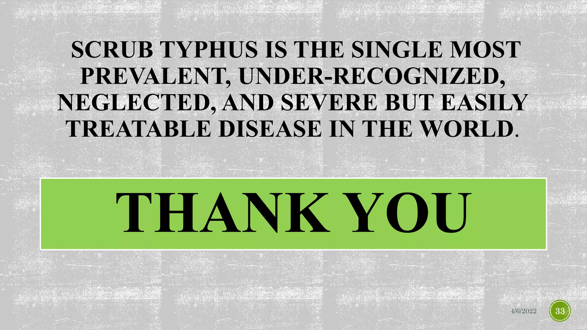 SCRUB TYPHUS IS THE SINGLE MOST
PREVALENT, UNDER-RECOGNIZED,
NEGLECTED, AND SEVERE BUT EASILY
TREATABLE DISEASE IN THE WORLD
THANK YOU
4/6/2022 33
 