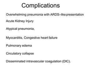 Complications
Overwhelming pneumonia with ARDS–likepresentation
Acute Kidney Injury
Atypical pneumonia,
Myocarditis, Congestive heart failure
Pulmonary edema
Circulatory collapse
Disseminated intravascular coagulation (DIC).
 