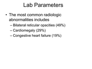 • The most common radiologic
abnormalities includes
– Bilateral reticular opacities (49%)
– Cardiomegaly (29%)
– Congestive heart failure (19%)
Lab Parameters
 