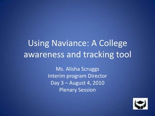 Using Naviance: A College awareness and tracking tool Ms. Alisha Scruggs Interim program Director Day 3 – August 4, 2010 Plenary Session 