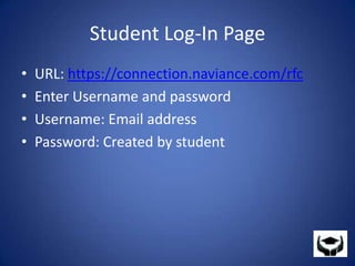 Student Log-In PageURL: https://connection.naviance.com/rfcEnter Username and passwordUsername: Email addressPassword: Created by student