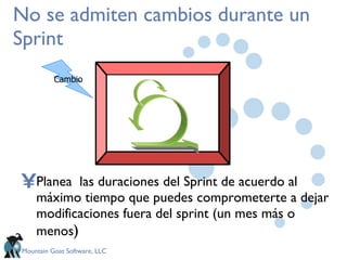 No se admiten cambios durante un Sprint Planea  las duraciones del Sprint de acuerdo al máximo tiempo que puedes comprometerte a dejar modificaciones fuera del sprint (un mes más o menos ) Cambio 