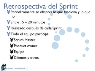 Retrospectiva del Sprint Periodicamente se observa lo que funciona y lo que no Entre 15 – 20 minutos Realizado después de cada Sprint Todo el equipo participa Scrum Master Product owner Equipo Clientes y otros 