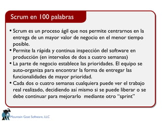 Scrum es un proceso ágil que nos permite centrarnos en la entrega de un mayor valor de negocio en el menor tiempo posible.  Permite la rápida y continua inspección del software en producción (en intervalos de dos a cuatro semanas) La parte de negocio establece las prioridades. El equipo se auto-organiza para encontrar la forma de entregar las funcionalidades de mayor prioridad. Cada dos o cuatro semanas cualquiera puede ver el trabajo real realizado, decidiendo así mismo si se puede liberar o se debe continuar para mejorarlo  mediante otro “sprint” Scrum en 100  palabras 