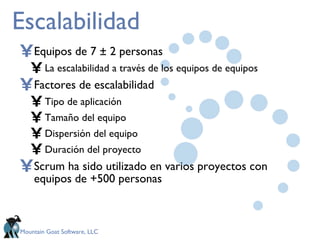 Escalabilidad Equipos de 7 ± 2 personas La escalabilidad a través de los equipos de equipos Factores de escalabilidad Tipo de aplicación Tamaño del equipo Dispersión del equipo Duración del proyecto Scrum ha sido utilizado en varios proyectos con equipos de +500 personas 
