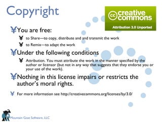 Copyright You are free: to Share―to copy, distribute and and transmit the work to Remix―to adapt the work Under the following conditions Attribution. You must attribute the work in the manner specified by the author or licensor (but not in any way that suggests that they endorse you or your use of the work). Nothing in this license impairs or restricts the author’s moral rights. For more information see   http://creativecommons.org/licenses/by/3.0/ 
