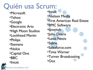 Quién usa Scrum: Microsoft Yahoo Google Electronic Arts High Moon Studios Lockheed Martin Philips Siemens Nokia Capital One BBC Intuit Intuit Nielsen Media First American Real Estate BMC Software Ipswitch John Deere Lexis Nexis Sabre Salesforce.com Time Warner Turner Broadcasting Oce 