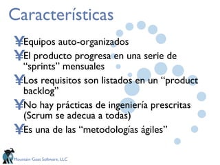 Características Equipos auto-organizados El producto progresa en una serie de “sprints” mensuales Los requisitos son listados en un “product backlog”  No hay prácticas de ingeniería prescritas (Scrum se adecua a todas)  Es una de las “metodologías ágiles” 