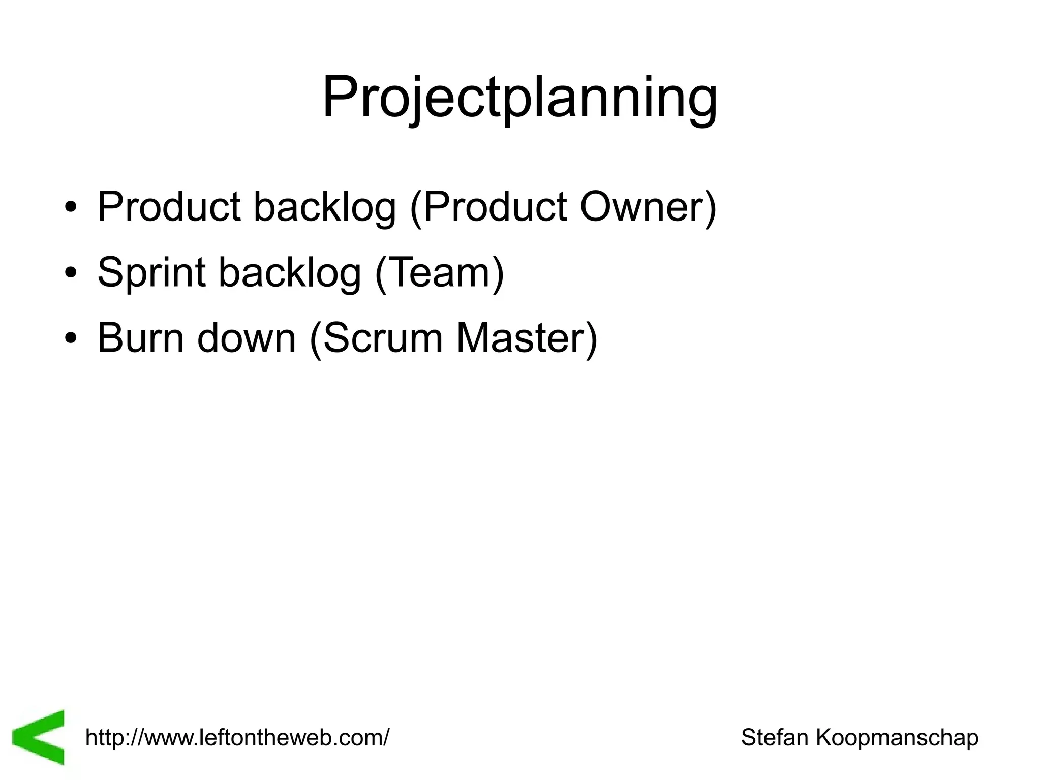 Projectplanning
●    Product backlog (Product Owner)
●    Sprint backlog (Team)
●    Burn down (Scrum Master)




    http://www.leftontheweb.com/           Stefan Koopmanschap
 