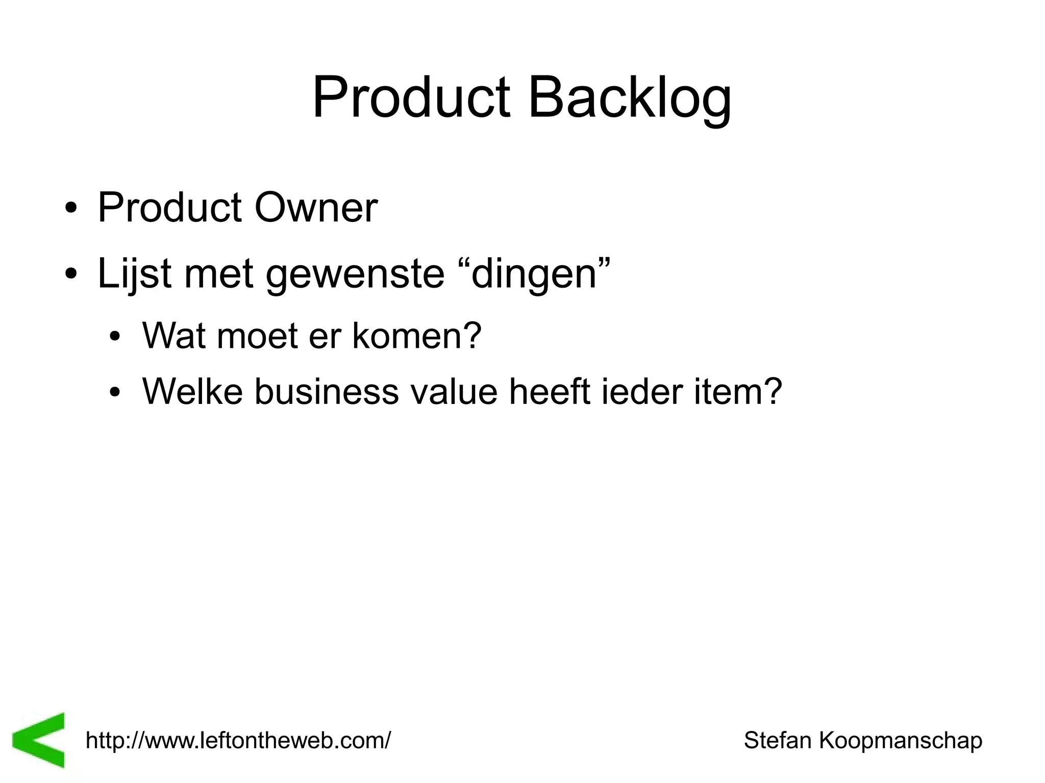 Product Backlog
●    Product Owner
●    Lijst met gewenste “dingen”
      ●   Wat moet er komen?
      ●   Welke business value heeft ieder item?




    http://www.leftontheweb.com/             Stefan Koopmanschap
 