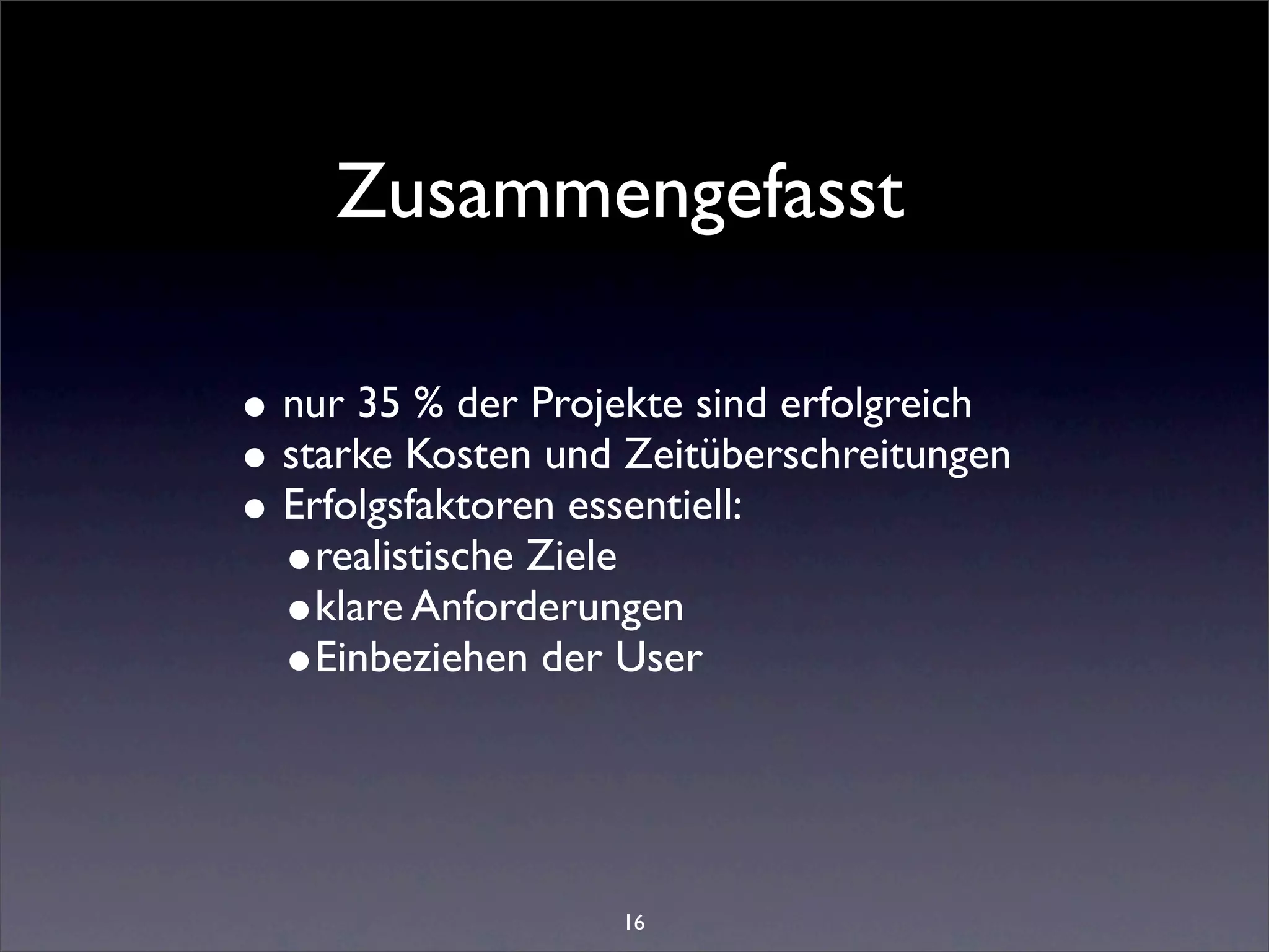 Zusammengefasst

• nur 35 % der Projekte sind erfolgreich
• starke Kosten und Zeitüberschreitungen
• Erfolgsfaktoren essentiell:
  •realistische Ziele
  •klare Anforderungen
  •Einbeziehen der User



                   16
 