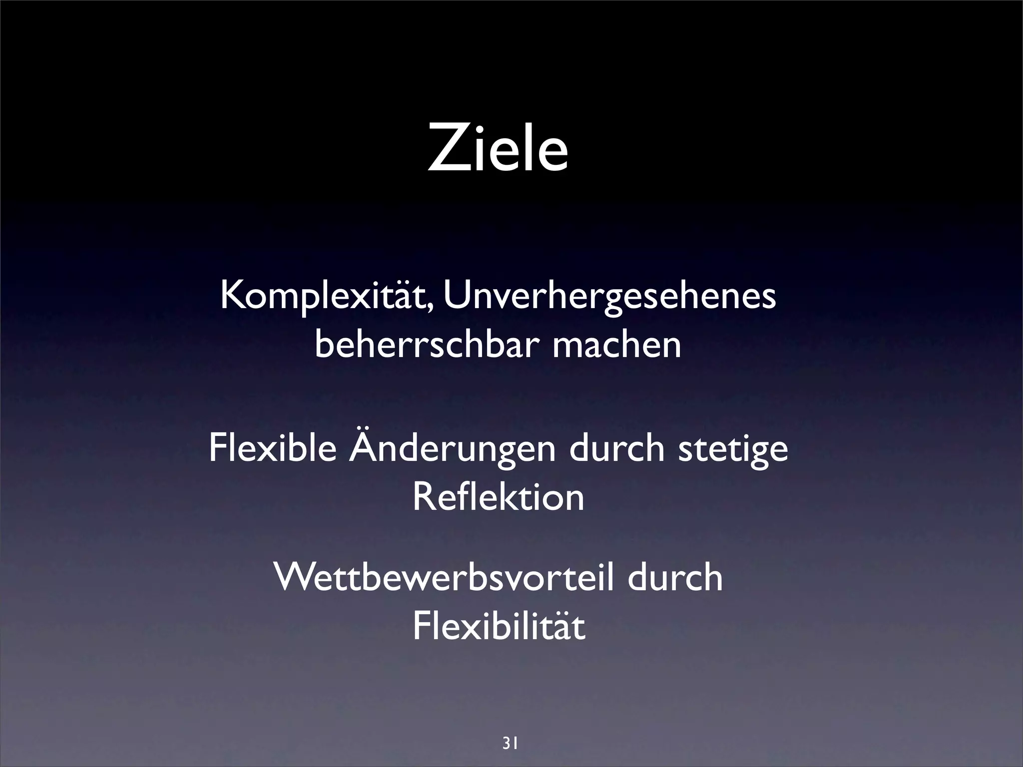 Ziele
Komplexität, Unverhergesehenes
    beherrschbar machen

Flexible Änderungen durch stetige
            Reﬂektion
   Wettbewerbsvorteil durch
         Flexibilität

                31
 