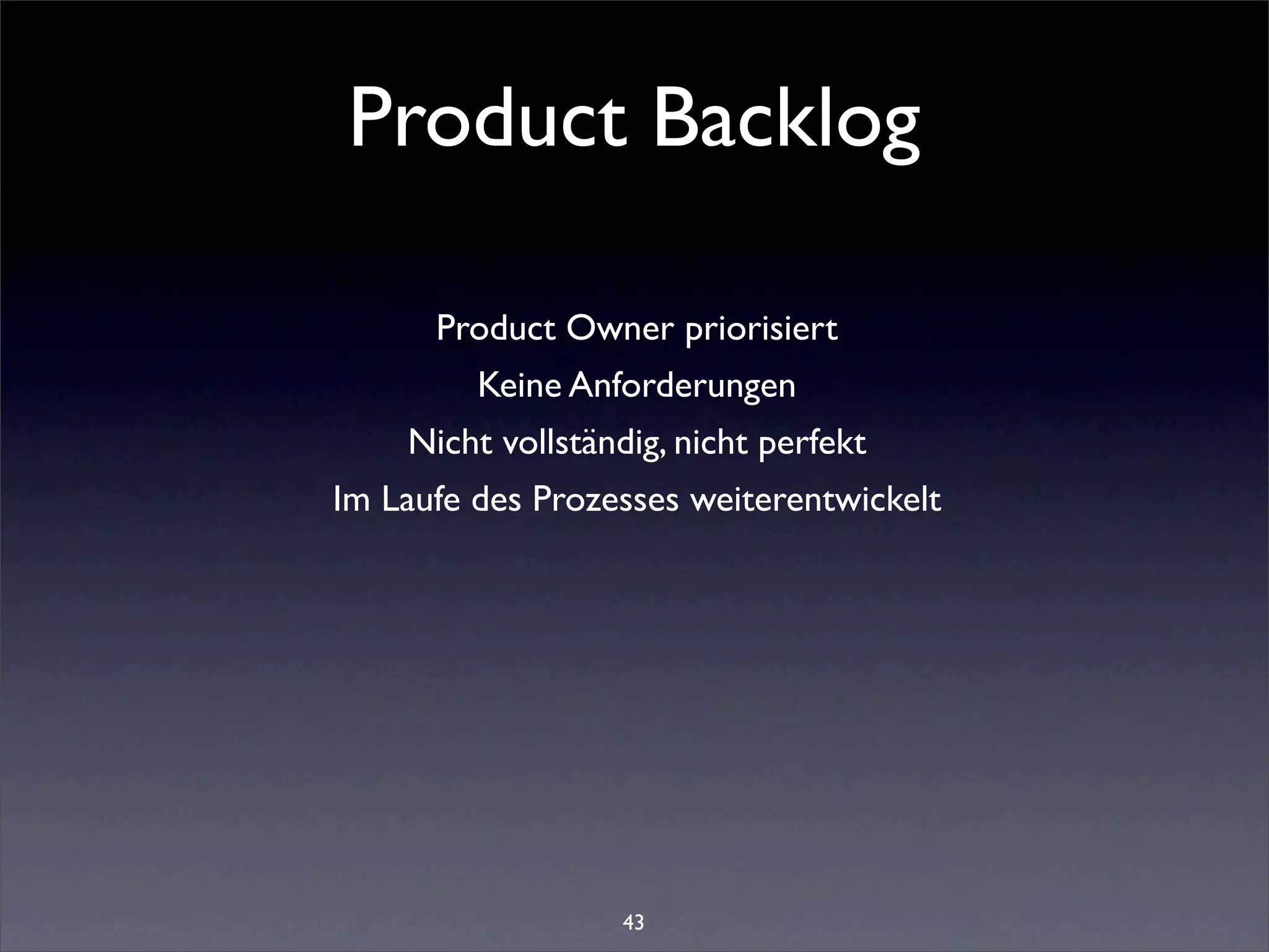 Product Backlog

      Product Owner priorisiert
         Keine Anforderungen
    Nicht vollständig, nicht perfekt
Im Laufe des Prozesses weiterentwickelt




                   43
 