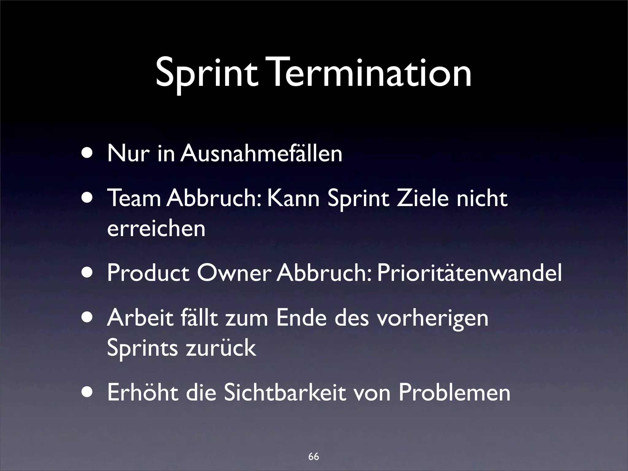 Sprint Termination
• Nur in Ausnahmefällen
• Team Abbruch: Kann Sprint Ziele nicht
  erreichen
• Product Owner Abbruch: Prioritätenwandel
• Arbeit fällt zum Ende des vorherigen
  Sprints zurück
• Erhöht die Sichtbarkeit von Problemen
                    66
 