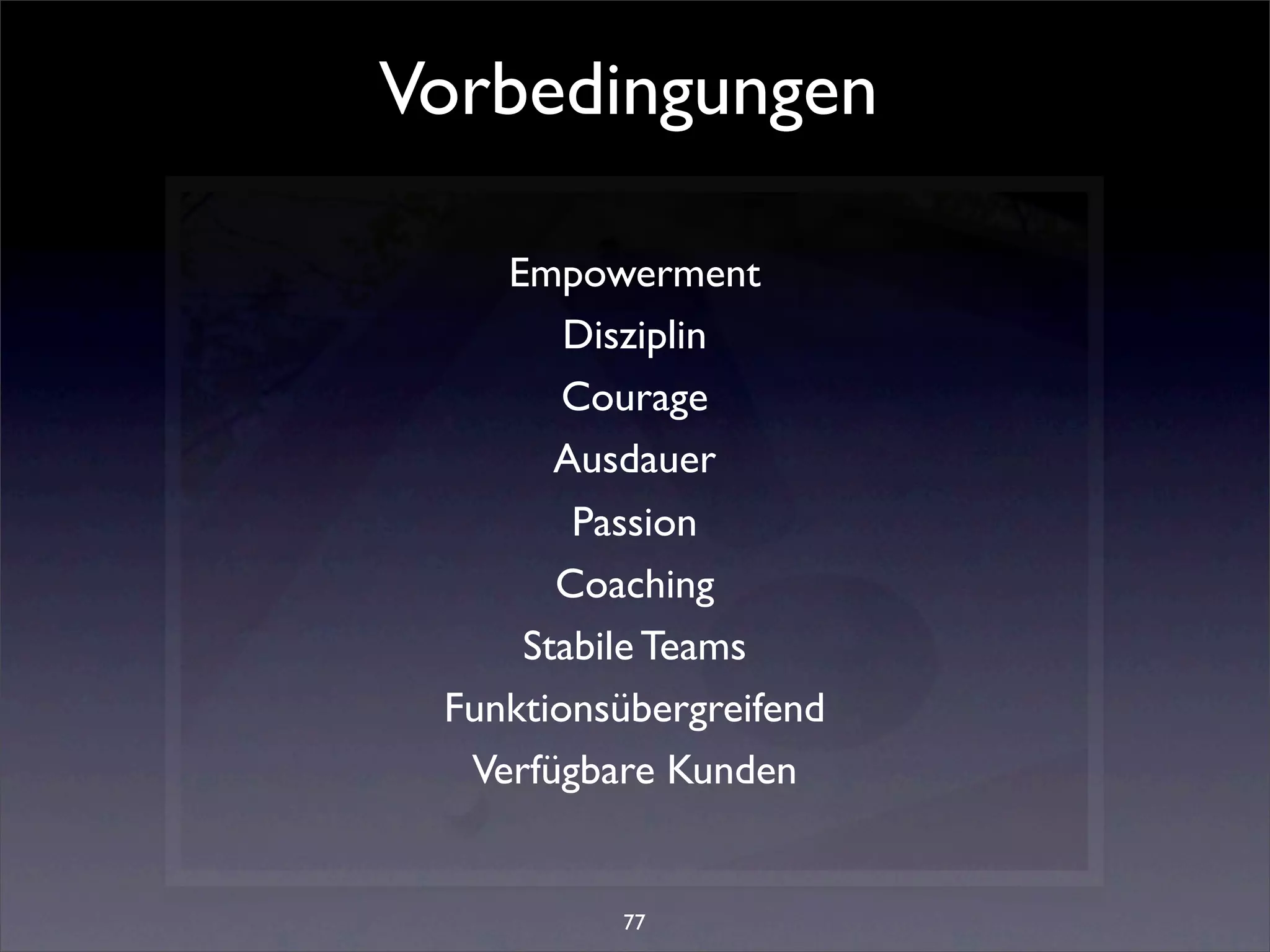 Vorbedingungen

    Empowerment
        Disziplin
        Courage
       Ausdauer
        Passion
       Coaching
     Stabile Teams
 Funktionsübergreifend
  Verfügbare Kunden


          77
 