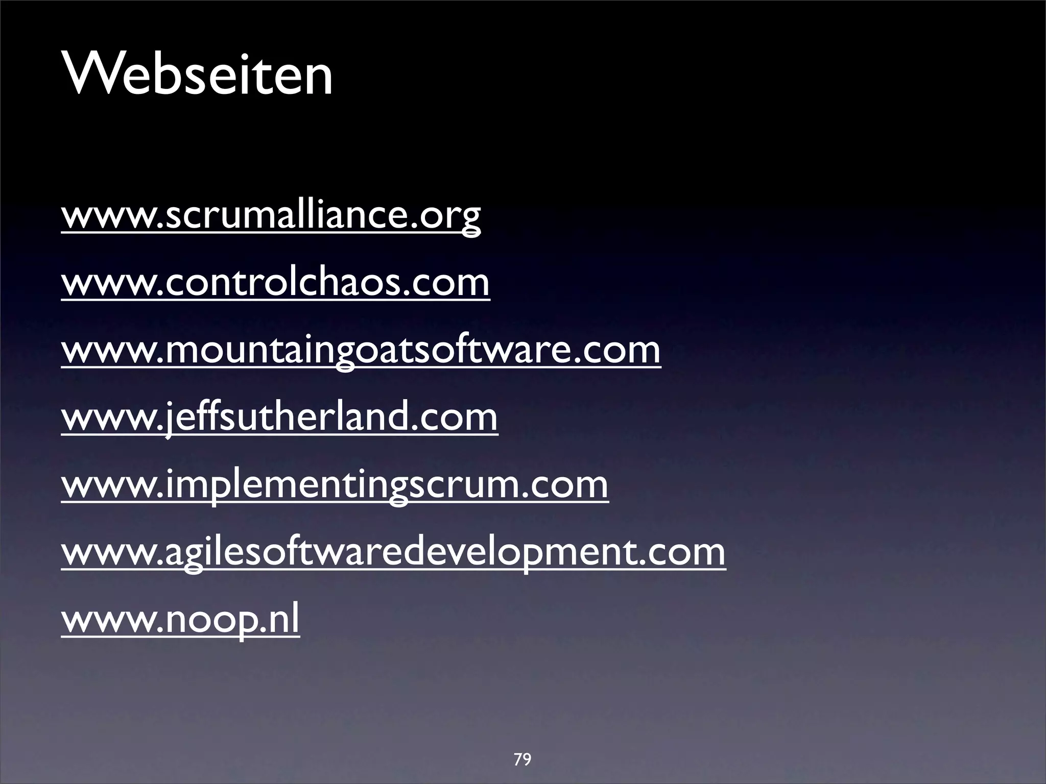 Webseiten

www.scrumalliance.org
www.controlchaos.com
www.mountaingoatsoftware.com
www.jeffsutherland.com
www.implementingscrum.com
www.agilesoftwaredevelopment.com
www.noop.nl

                     79
 