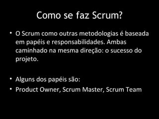 Como se faz Scrum?
• O Scrum como outras metodologias é baseada
  em papéis e responsabilidades. Ambas
  caminhado na mesma direção: o sucesso do
  projeto.

• Alguns dos papéis são:
• Product Owner, Scrum Master, Scrum Team
 