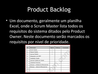 Product Backlog
• Um documento, geralmente um planilha
  Excel, onde o Scrum Master lista todos os
  requisitos do sistema ditados pelo Product
  Owner. Neste documento serão marcados os
  requisitos por nível de prioridade.
 