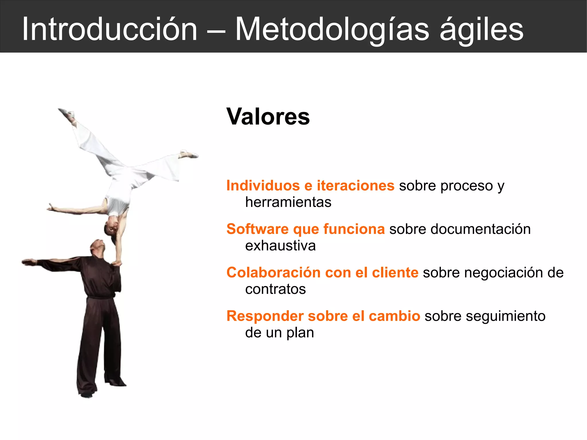Introducción – Metodologías ágiles Valores Individuos e iteraciones  sobre proceso y herramientas Software que funciona  sobre documentación exhaustiva Colaboración con el cliente  sobre negociación de contratos Responder sobre el cambio  sobre seguimiento de un plan 