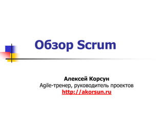 Обзор Scrum

          Алексей Корсун
Agile-тренер, руководитель проектов
         http://akorsun.ru
 