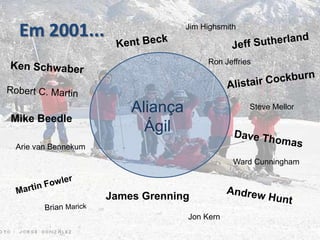 Em 2001...Jim HighsmithJeff SutherlandKent BeckRon JeffriesKen SchwaberAlistair CockburnRobert C. MartinAliançaÁgilSteve MellorMike BeedleDave ThomasArie van BennekumWard CunninghamMartin FowlerAndrew HuntJames GrenningBrian MarickJon Kern