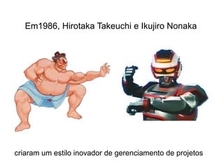 Em1986, Hirotaka Takeuchi e Ikujiro Nonakacriaram um estilo inovador de gerenciamento de projetos