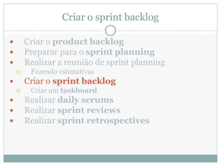 Criar o sprint backlog

       Criar o product backlog
       Preparar para o sprint planning
       Realizar a reunião de sprint planning
        Fazendo estimativas
       Criar o sprint backlog
        Criar um taskboard
       Realizar daily scrums
       Realizar sprint reviews
       Realizar sprint retrospectives
 
