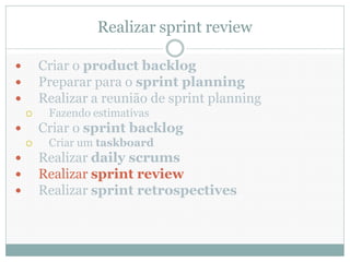 Realizar sprint review

       Criar o product backlog
       Preparar para o sprint planning
       Realizar a reunião de sprint planning
        Fazendo estimativas
       Criar o sprint backlog
        Criar um taskboard
       Realizar daily scrums
       Realizar sprint review
       Realizar sprint retrospectives
 