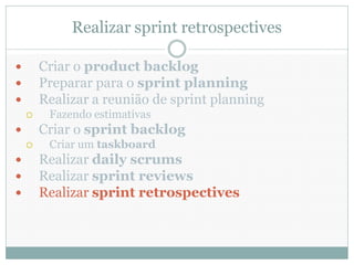 Realizar sprint retrospectives

       Criar o product backlog
       Preparar para o sprint planning
       Realizar a reunião de sprint planning
        Fazendo estimativas
       Criar o sprint backlog
        Criar um taskboard
       Realizar daily scrums
       Realizar sprint reviews
       Realizar sprint retrospectives
 