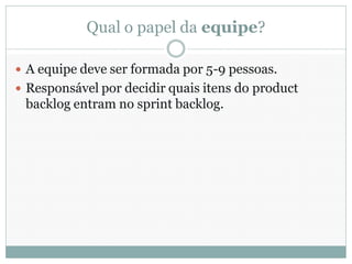 Qual o papel da equipe?

 A equipe deve ser formada por 5-9 pessoas.
 Responsável por decidir quais itens do product
 backlog entram no sprint backlog.
 