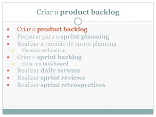 Criar o product backlog

       Criar o product backlog
       Preparar para o sprint planning
       Realizar a reunião de sprint planning
        Fazendo estimativas
       Criar o sprint backlog
        Criar um taskboard
       Realizar daily scrums
       Realizar sprint reviews
       Realizar sprint retrospectives
 
