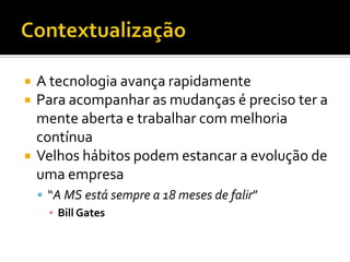 ContextualizaçãoA tecnologia avança rapidamentePara acompanhar as mudanças é preciso ter a mente aberta e trabalhar com melhoria contínuaVelhos hábitos podem estancar a evolução de uma empresa“A MS está sempre a 18 meses de falir”Bill Gates