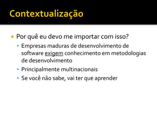 ContextualizaçãoPor quê eu devo me importar com isso?Empresas maduras de desenvolvimento de software exigem conhecimento em metodologias de desenvolvimentoPrincipalmente multinacionaisSe você não sabe, vai ter que aprender
