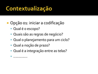 ContextualizaçãoOpção 01: iniciar a codificaçãoQual é o escopo?Quais são as regras de negócio?Qual o planejamento para um ciclo?Qual a noção de prazo?Qual é a integração entre as telas?..............