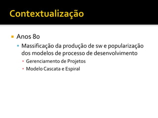 ContextualizaçãoAnos 80Massificação da produção de sw e popularização dos modelos de processo de desenvolvimentoGerenciamento de ProjetosModelo Cascata e Espiral