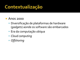 ContextualizaçãoAnos 2000Diversificação de plataformas de hardware (gadgets) aonde os software são embarcadosEra da computação ubíquaCloudcomputingOffshoring