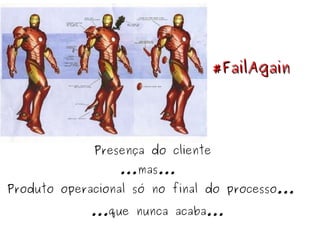 Produto operacional só no final do processo... Presença do cliente ...mas... ...que nunca acaba... #FailAgain 