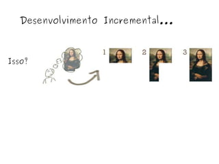 Desenvolvimento Incremental... Isso? 