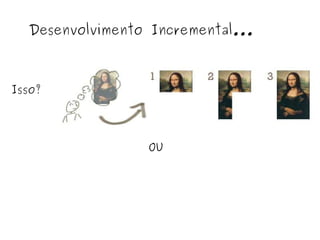 Desenvolvimento Incremental... Isso? OU 