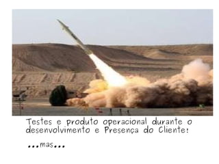 Testes e produto operacional durante o desenvolvimento e Presença do Cliente! ...mas... 