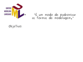   "É um modo de padronizar as formas de modelagem." Objetivo: 
