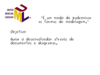   "É um modo de padronizar as formas de modelagem." Objetivo: Guiar o desenvolvedor através de documentos e diagramas. 