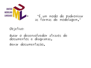   "É um modo de padronizar as formas de modelagem." Objetivo: Guiar o desenvolvedor através de documentos e diagramas. Gerar documentação. 