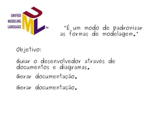   "É um modo de padronizar as formas de modelagem." Objetivo: Guiar o desenvolvedor através de documentos e diagramas. Gerar documentação. Gerar documentação. 