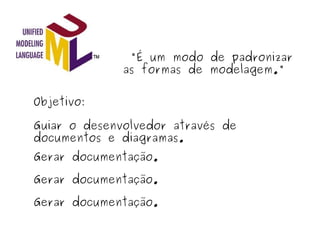   "É um modo de padronizar as formas de modelagem." Objetivo: Guiar o desenvolvedor através de documentos e diagramas. Gerar documentação. Gerar documentação. Gerar documentação. 
